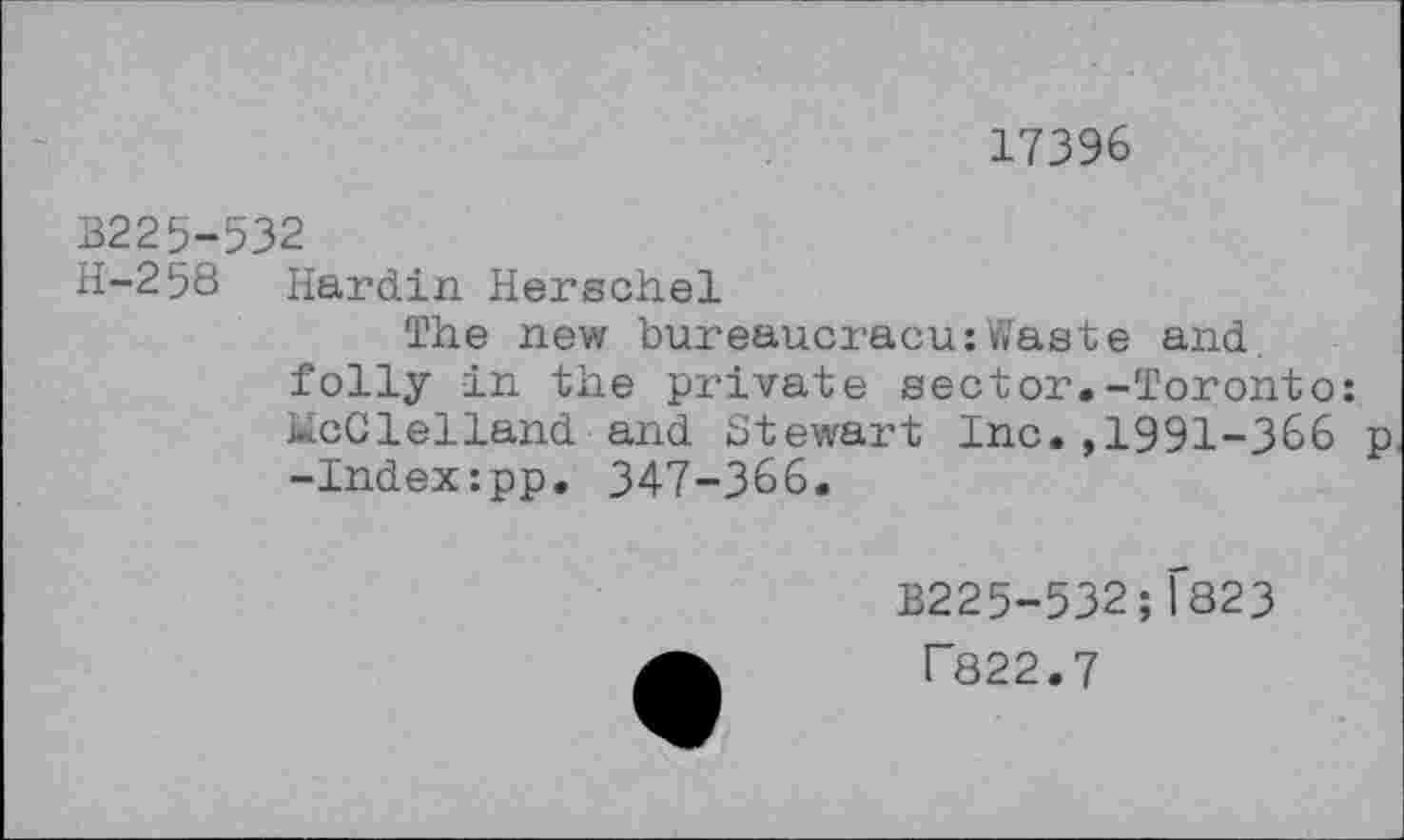 ﻿17396
В225-532
H“258 Hardin Herschel
The new bureaucracu:Waste and. folly in the private sector.-Toronto: McClelland and Stewart Inc.,1991-366 p -Index:pp. 347-366.
B225-532;Г823
Г822.7